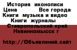 История  иконописи › Цена ­ 1 500 - Все города Книги, музыка и видео » Книги, журналы   . Ставропольский край,Невинномысск г.